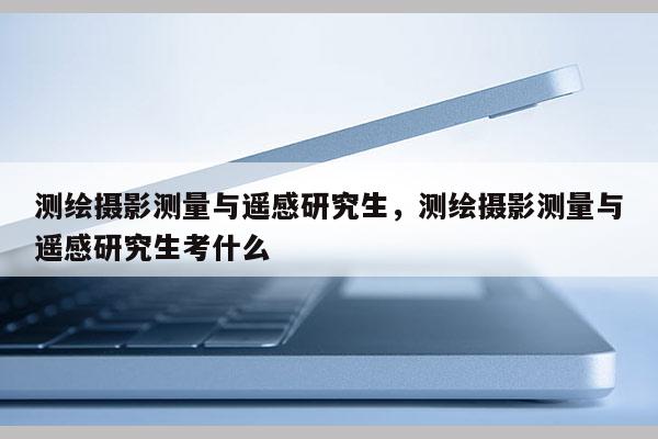 測繪攝影測量與遙感研究生，測繪攝影測量與遙感研究生考什么