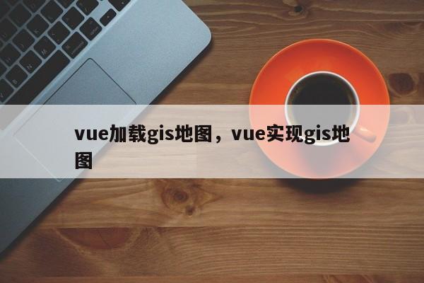 vue加載gis地圖，vue實現gis地圖