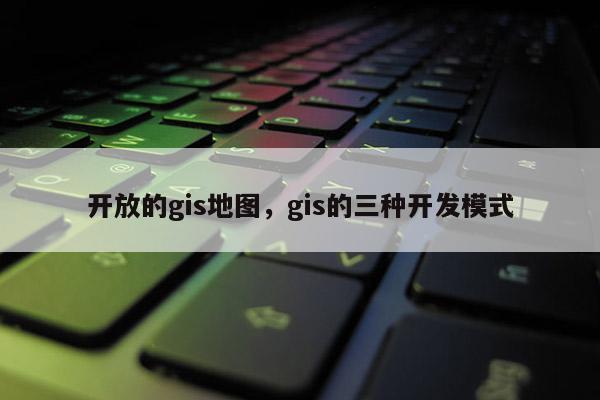 開放的gis地圖，gis的三種開發模式