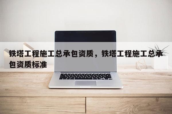 鐵塔工程施工總承包資質，鐵塔工程施工總承包資質標準