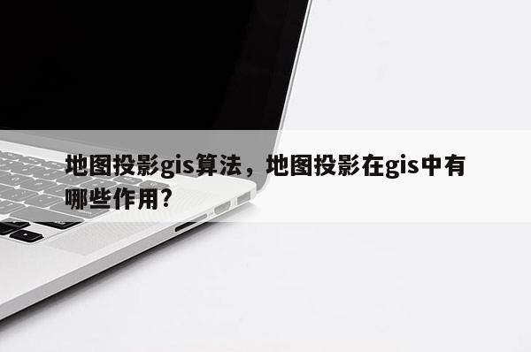 地圖投影gis算法，地圖投影在gis中有哪些作用?