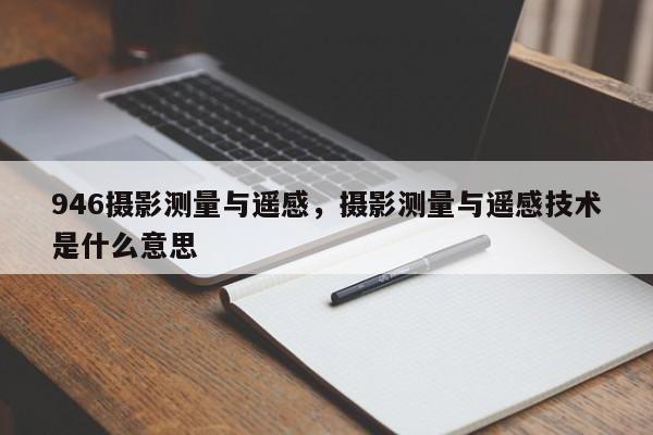 946攝影測量與遙感，攝影測量與遙感技術是什么意思