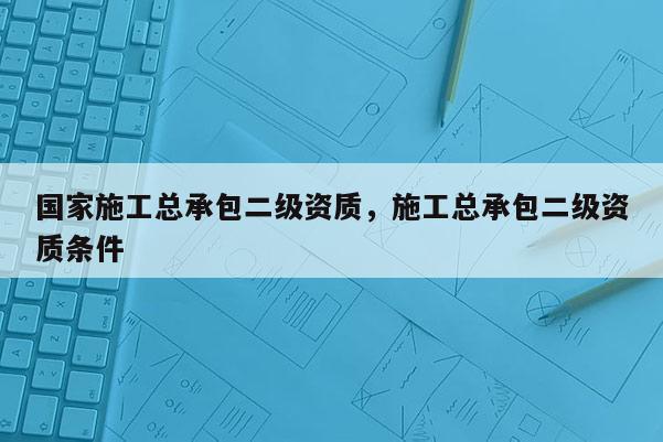 國家施工總承包二級資質，施工總承包二級資質條件