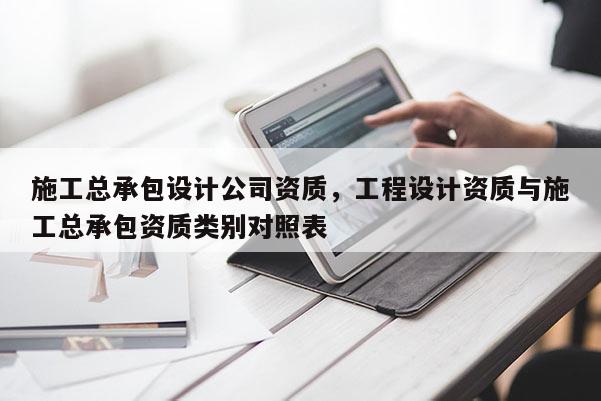 施工總承包設計公司資質，工程設計資質與施工總承包資質類別對照表