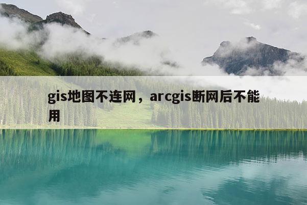 gis地圖不連網，arcgis斷網后不能用