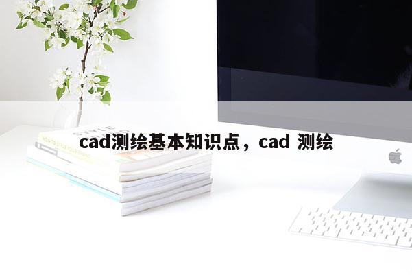 cad測(cè)繪基本知識(shí)點(diǎn)，cad 測(cè)繪