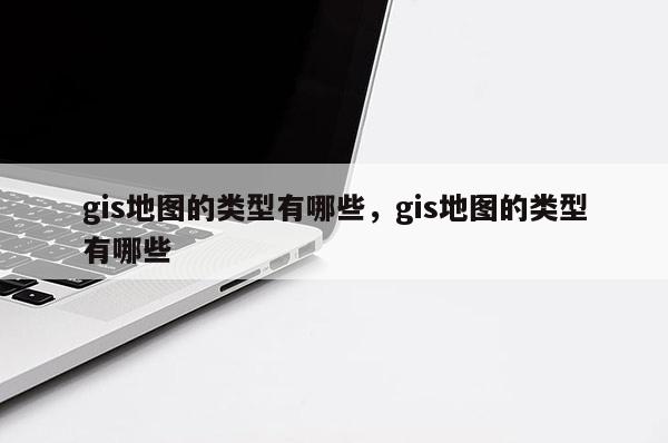 gis地圖的類型有哪些，gis地圖的類型有哪些