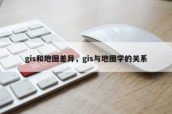 gis和地圖差異，gis與地圖學的關系