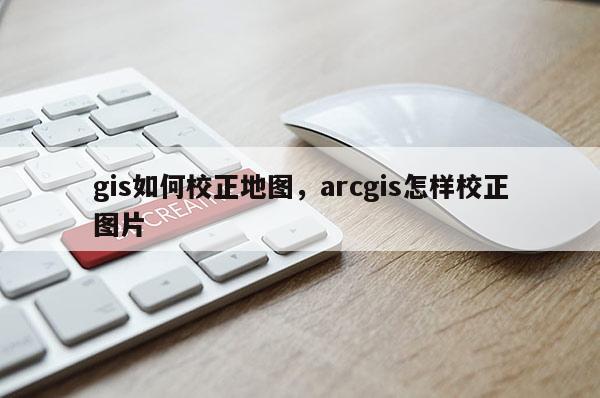 gis如何校正地圖，arcgis怎樣校正圖片