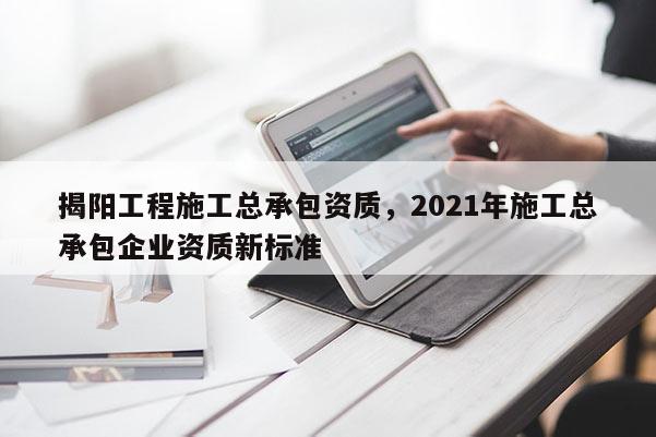 揭陽工程施工總承包資質(zhì)，2021年施工總承包企業(yè)資質(zhì)新標準