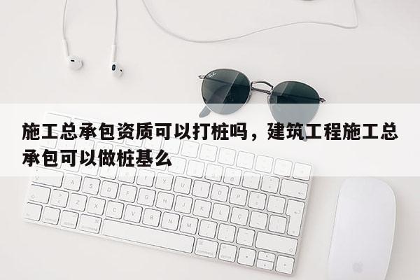 施工總承包資質(zhì)可以打樁嗎，建筑工程施工總承包可以做樁基么