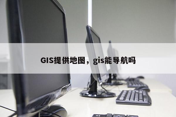 GIS提供地圖，gis能導(dǎo)航嗎