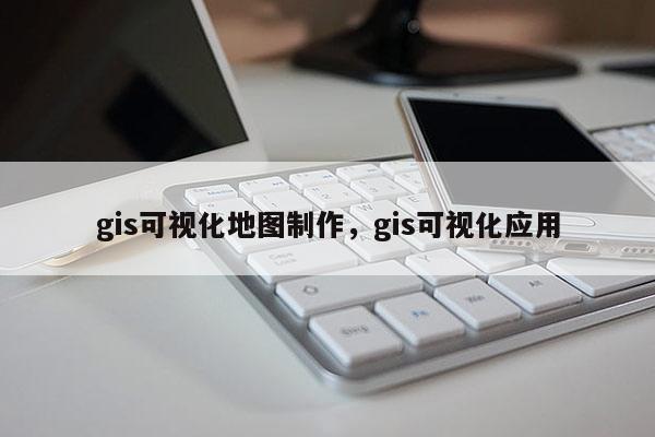 gis可視化地圖制作，gis可視化應用