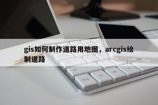 gis如何制作道路用地圖，arcgis繪制道路