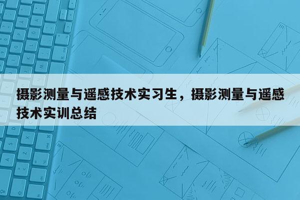 攝影測(cè)量與遙感技術(shù)實(shí)習(xí)生，攝影測(cè)量與遙感技術(shù)實(shí)訓(xùn)總結(jié)