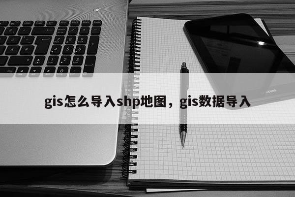 gis怎么導(dǎo)入shp地圖，gis數(shù)據(jù)導(dǎo)入