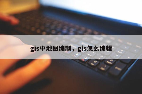 gis中地圖編制，gis怎么編輯