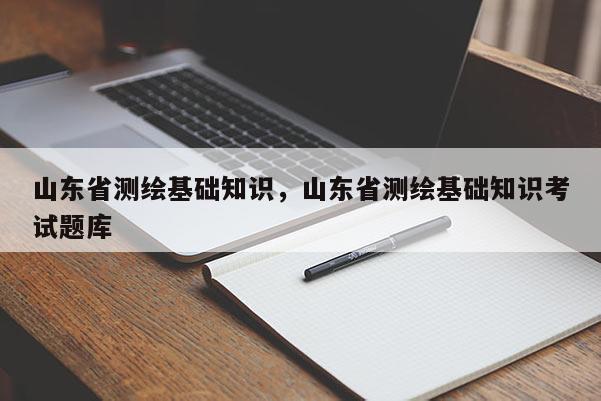 山東省測繪基礎知識，山東省測繪基礎知識考試題庫