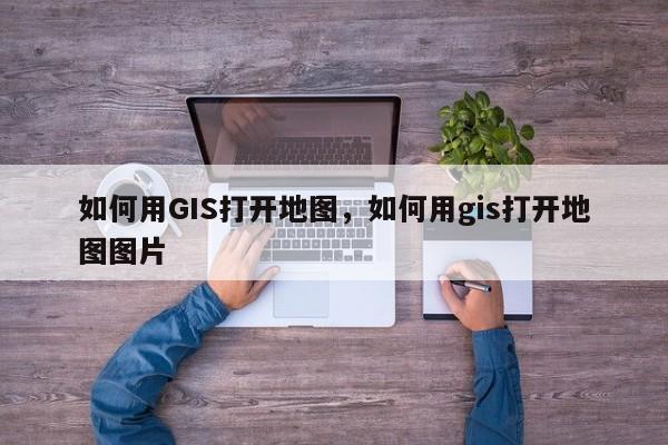 如何用GIS打開地圖，如何用gis打開地圖圖片