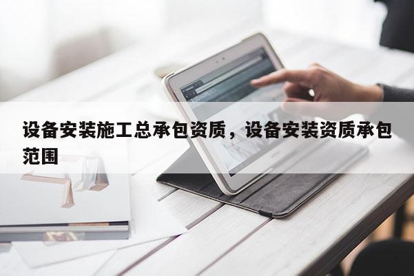 設備安裝施工總承包資質，設備安裝資質承包范圍