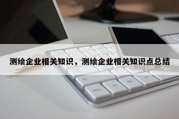 測繪企業相關知識，測繪企業相關知識點總結