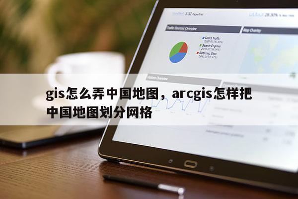 gis怎么弄中國地圖，arcgis怎樣把中國地圖劃分網(wǎng)格