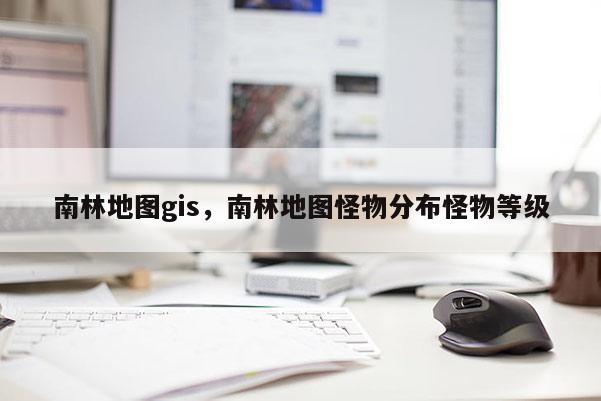 南林地圖gis，南林地圖怪物分布怪物等級