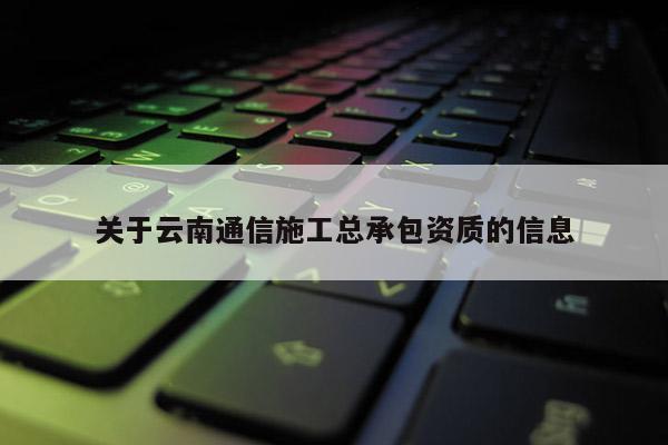 關于云南通信施工總承包資質的信息