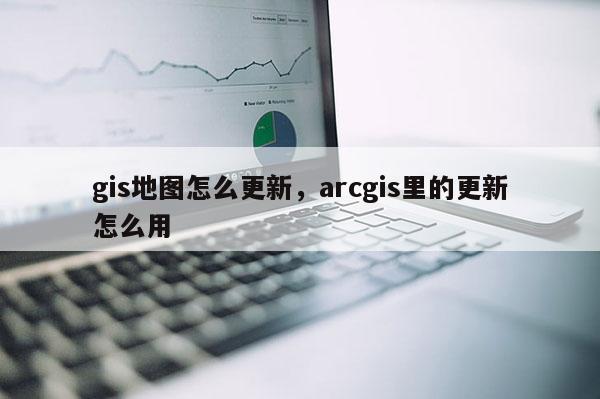 gis地圖怎么更新，arcgis里的更新怎么用