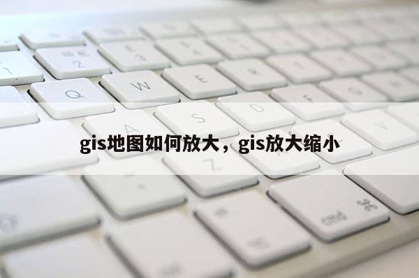 gis地圖如何放大，gis放大縮小