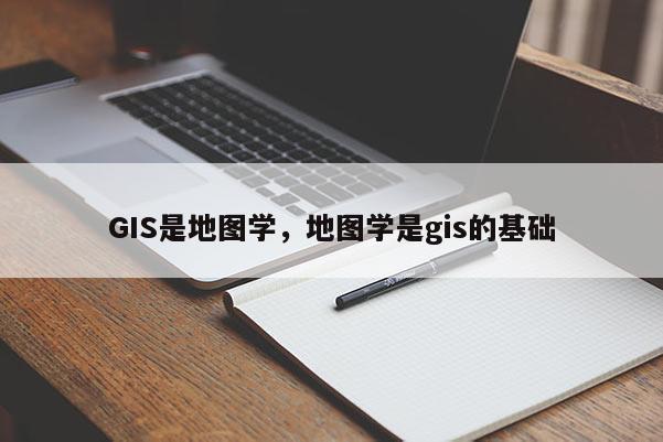 GIS是地圖學，地圖學是gis的基礎