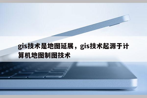 gis技術(shù)是地圖延展，gis技術(shù)起源于計(jì)算機(jī)地圖制圖技術(shù)