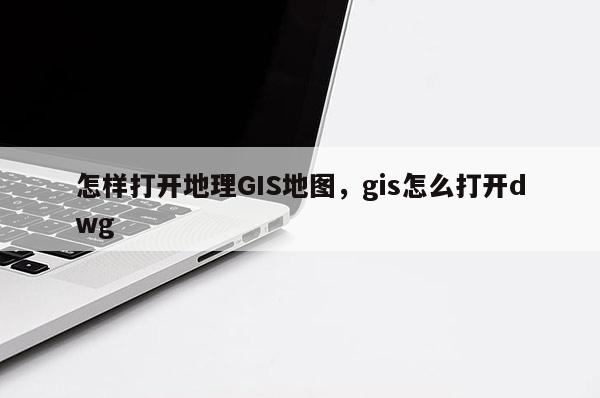 怎樣打開地理GIS地圖，gis怎么打開dwg