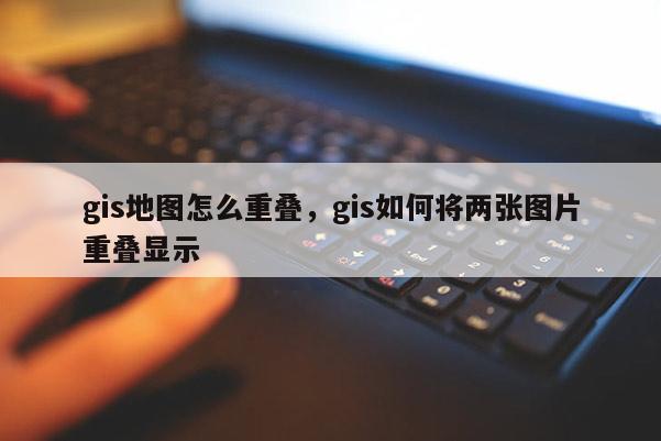 gis地圖怎么重疊，gis如何將兩張圖片重疊顯示