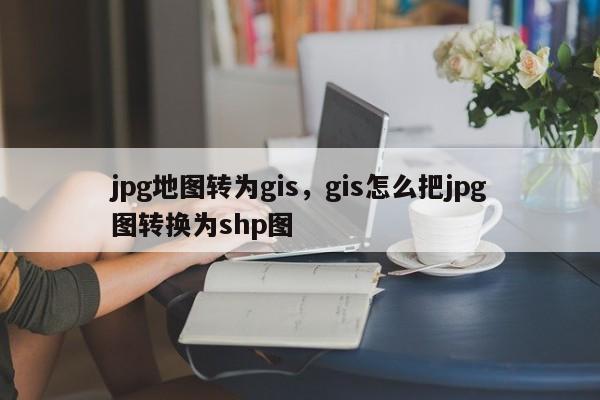 jpg地圖轉為gis，gis怎么把jpg圖轉換為shp圖