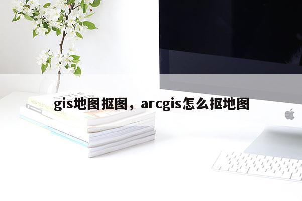 gis地圖摳圖，arcgis怎么摳地圖