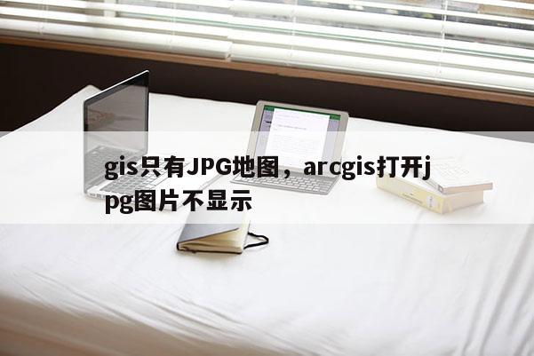 gis只有JPG地圖，arcgis打開jpg圖片不顯示