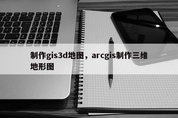 制作gis3d地圖，arcgis制作三維地形圖