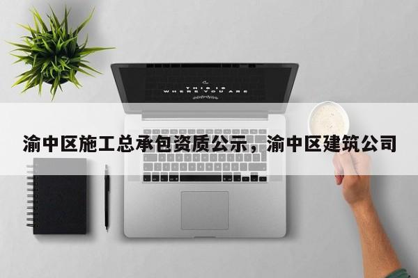 渝中區施工總承包資質公示，渝中區建筑公司