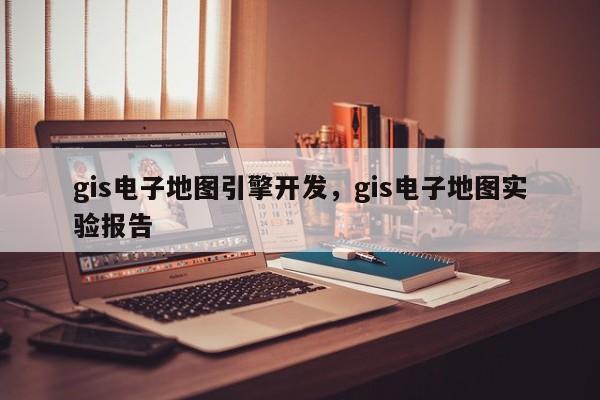 gis電子地圖引擎開發，gis電子地圖實驗報告