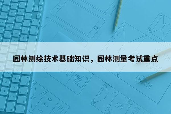 園林測繪技術基礎知識，園林測量考試重點