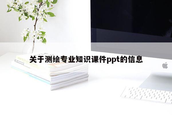 關于測繪專業知識課件ppt的信息