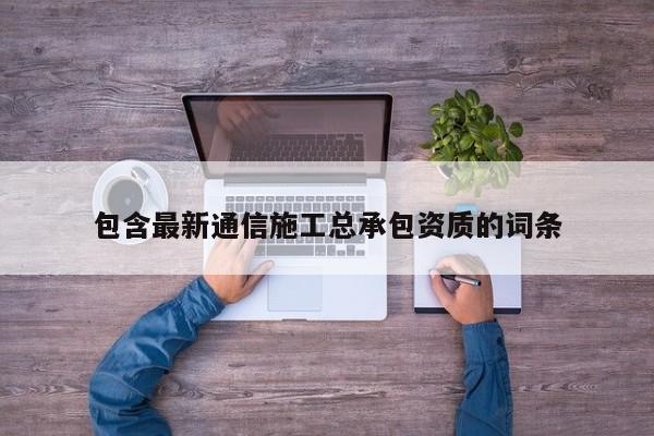 包含最新通信施工總承包資質(zhì)的詞條