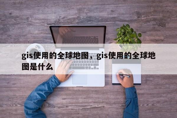 gis使用的全球地圖，gis使用的全球地圖是什么