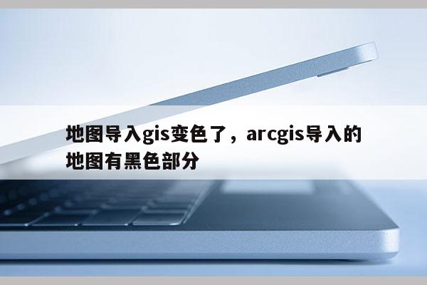 地圖導入gis變色了，arcgis導入的地圖有黑色部分