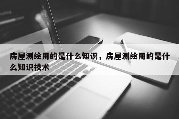 房屋測繪用的是什么知識，房屋測繪用的是什么知識技術