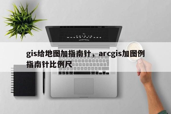 gis給地圖加指南針，arcgis加圖例指南針比例尺