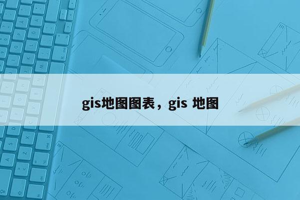 gis地圖圖表，gis 地圖