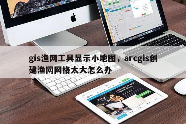 gis漁網(wǎng)工具顯示小地圖，arcgis創(chuàng)建漁網(wǎng)網(wǎng)格太大怎么辦