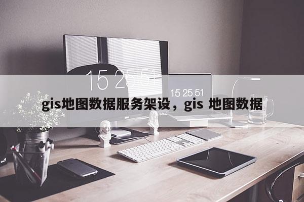 gis地圖數據服務架設，gis 地圖數據